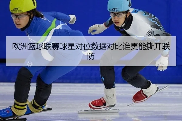 欧洲篮球联赛球星对位数据对比谁更能撕开联防