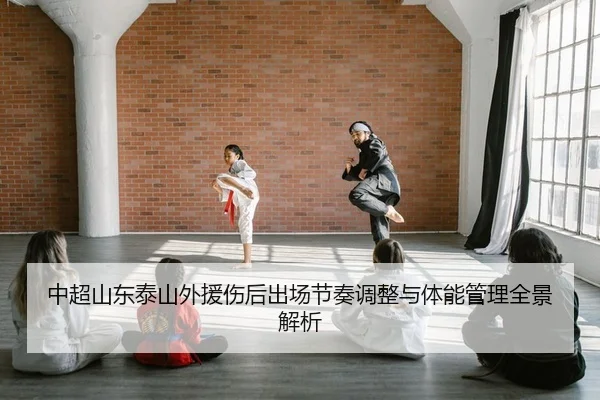 中超山东泰山外援伤后出场节奏调整与体能管理全景解析